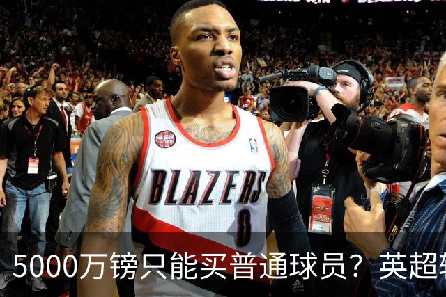 5000万镑只能买普通球员？英超转会市场彻底疯了